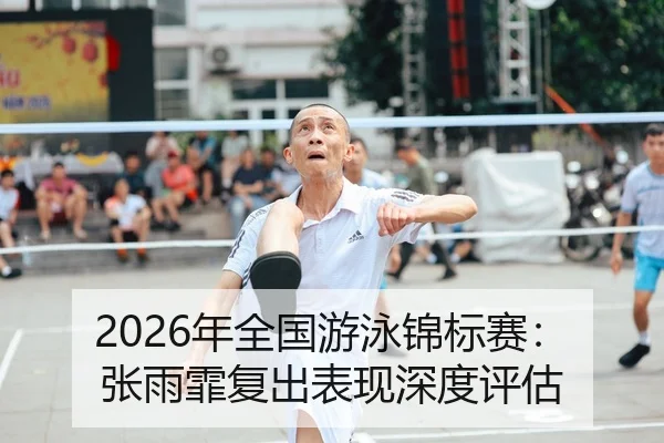 2026年全国游泳锦标赛：张雨霏复出表现深度评估