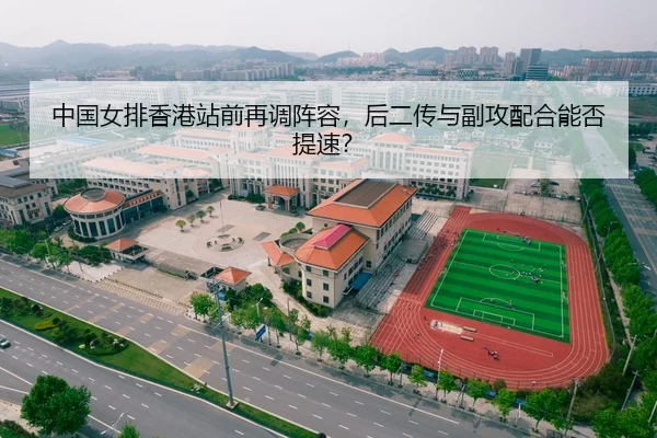 中国女排香港站前再调阵容，后二传与副攻配合能否提速？