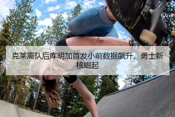 克莱离队后库明加首发小前数据飙升，勇士新核崛起
