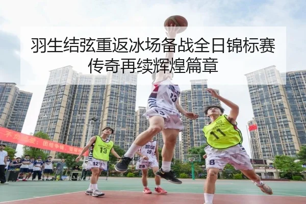 羽生结弦重返冰场备战全日锦标赛 传奇再续辉煌篇章