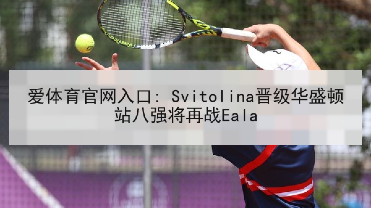 爱体育官网入口: Svitolina晋级华盛顿站八强将再战Eala 爱体育官网入口: Svitolina晋级华盛顿站八强将再战Eala