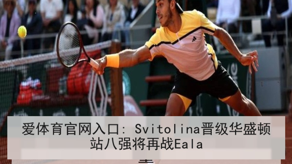 爱体育官网入口: Svitolina晋级华盛顿站八强将再战Eala 爱体育官网入口: Svitolina晋级华盛顿站八强将再战Eala