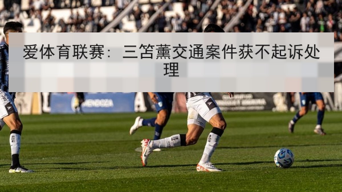 爱体育联赛: 三笘薰交通案件获不起诉处理 爱体育联赛: 三笘薰交通案件获不起诉处理