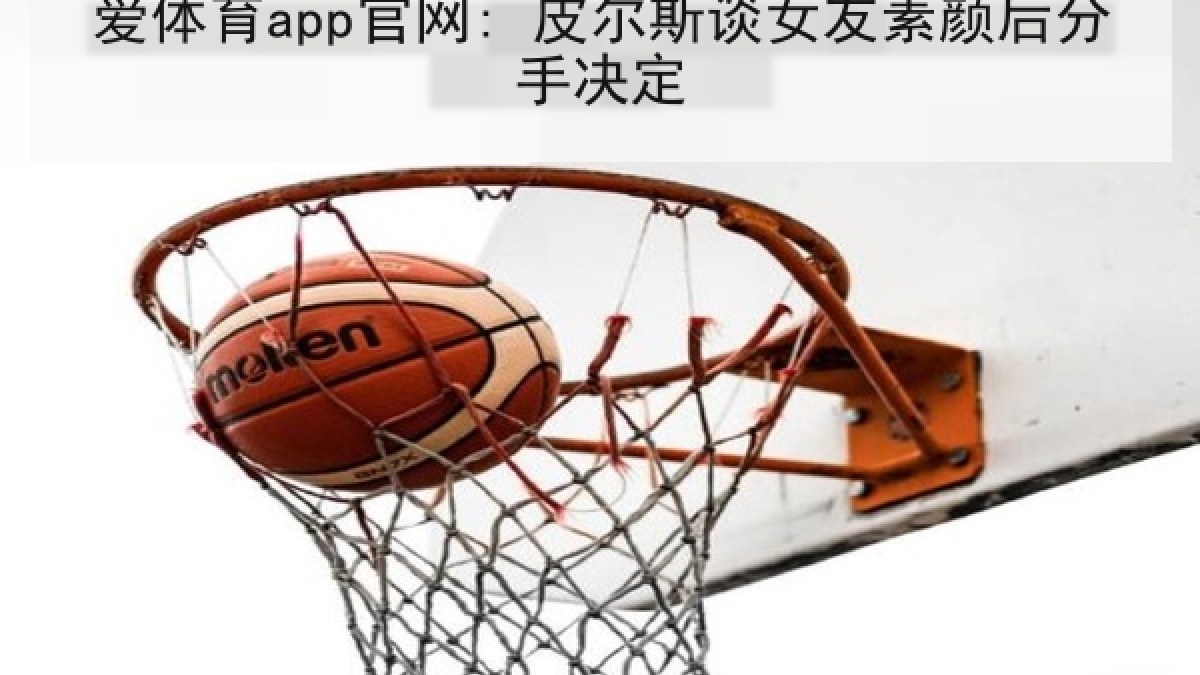 爱体育app官网: 皮尔斯谈女友素颜后分手决定
