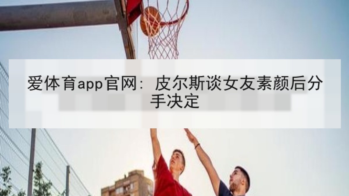 爱体育app官网: 皮尔斯谈女友素颜后分手决定