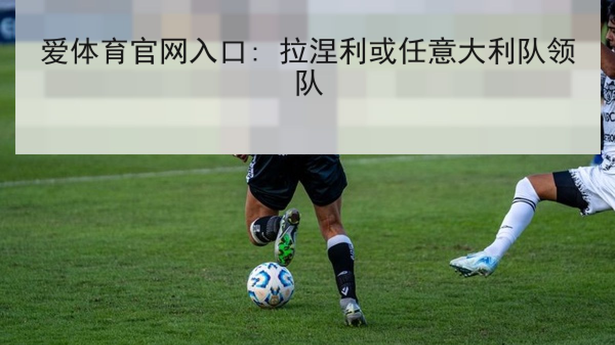 爱体育官网入口: 拉涅利或任意大利队领队