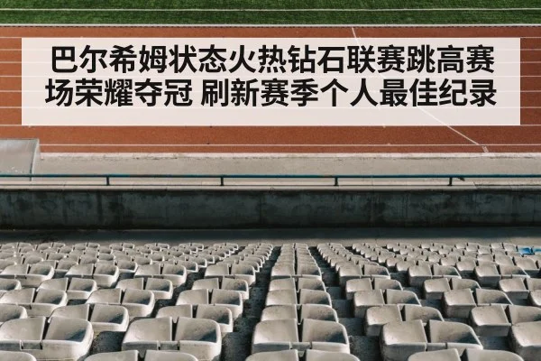 巴尔希姆状态火热钻石联赛跳高赛场荣耀夺冠 刷新赛季个人最佳纪录