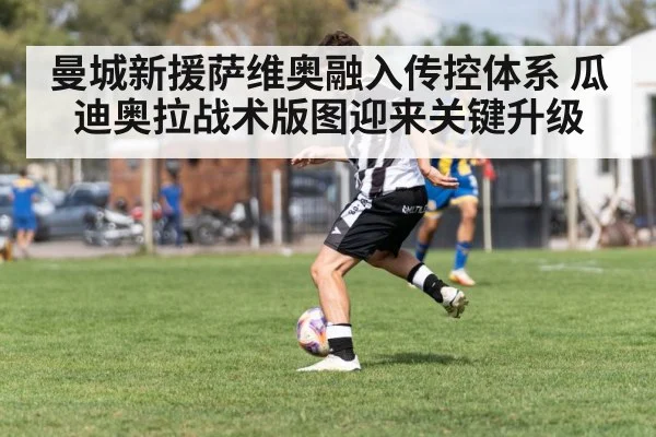 曼城新援萨维奥融入传控体系 瓜迪奥拉战术版图迎来关键升级