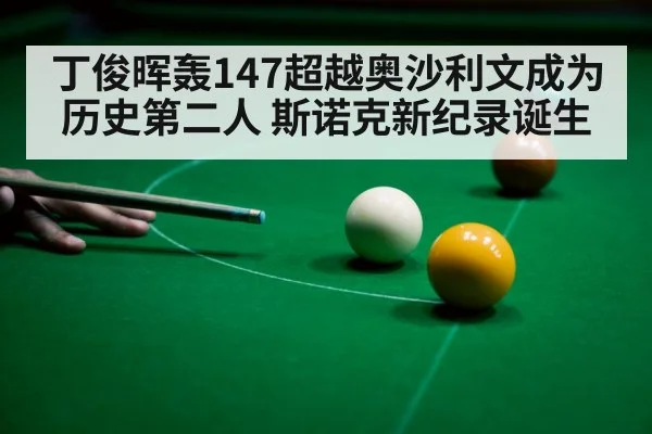 丁俊晖轰147超越奥沙利文成为历史第二人 斯诺克新纪录诞生