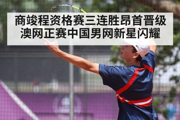 商竣程资格赛三连胜昂首晋级澳网正赛中国男网新星闪耀