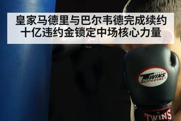 皇家马德里与巴尔韦德完成续约 十亿违约金锁定中场核心力量