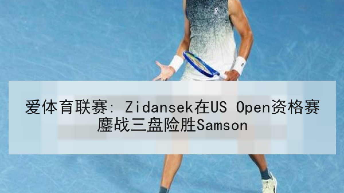 爱体育联赛: Zidansek在US Open资格赛鏖战三盘险胜Samson 爱体育联赛: Zidansek在US Open资格赛鏖战三盘险胜Samson