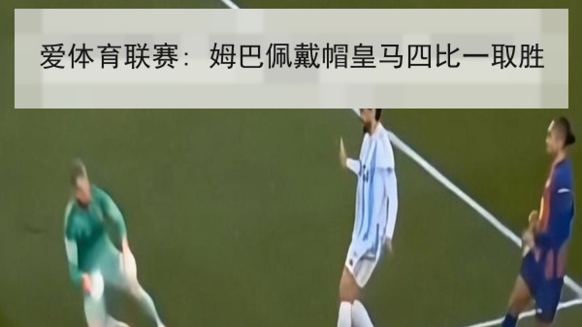 爱体育联赛: 姆巴佩戴帽皇马四比一取胜 爱体育联赛: 姆巴佩戴帽皇马四比一取胜