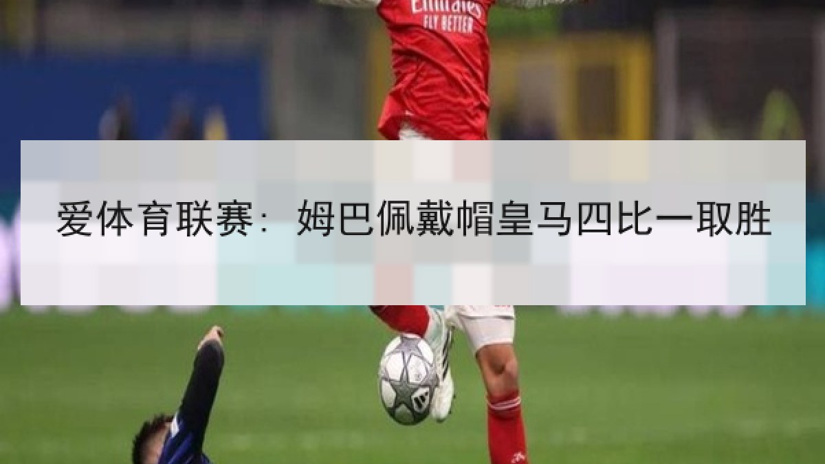 爱体育联赛: 姆巴佩戴帽皇马四比一取胜 爱体育联赛: 姆巴佩戴帽皇马四比一取胜