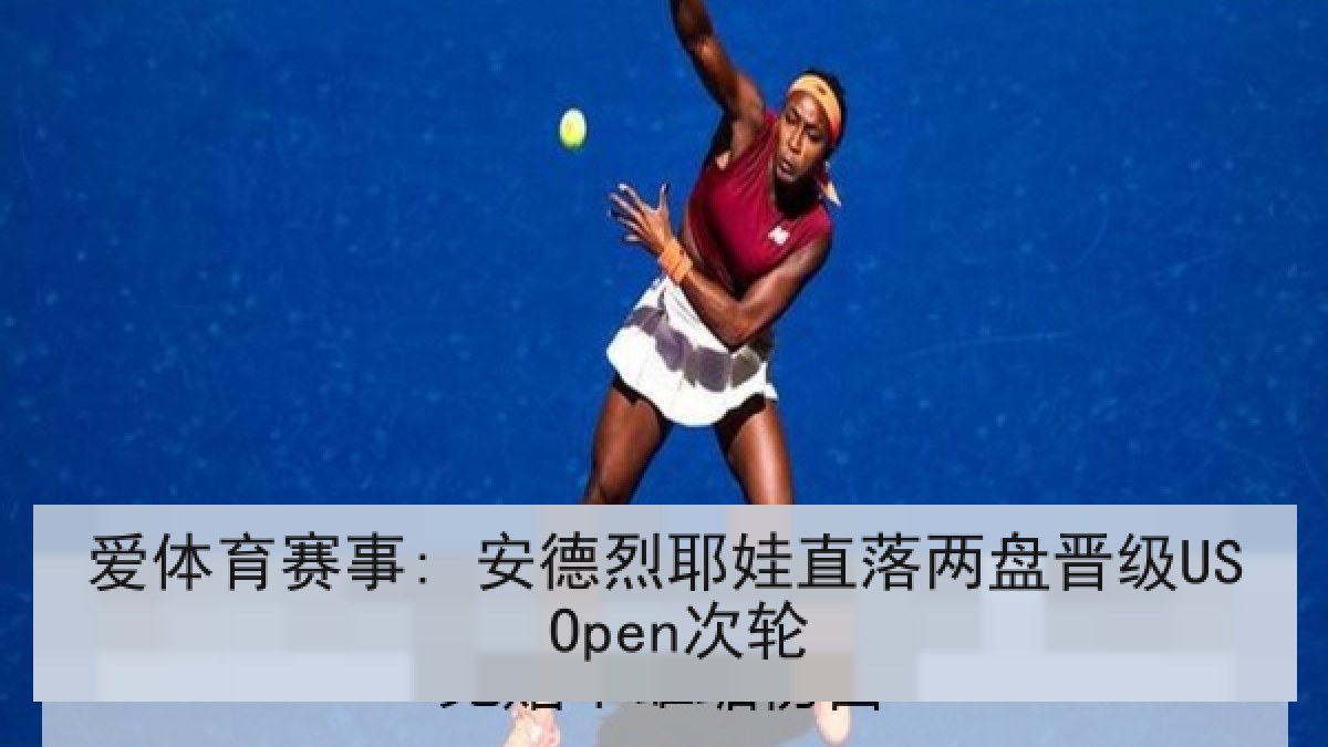 爱体育赛事: 安德烈耶娃直落两盘晋级US Open次轮 爱体育赛事: 安德烈耶娃直落两盘晋级US Open次轮