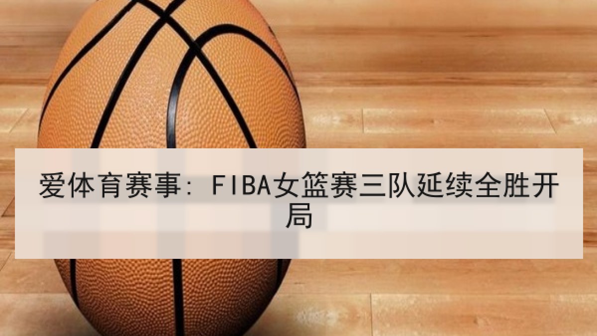 爱体育赛事: FIBA女篮赛三队延续全胜开局