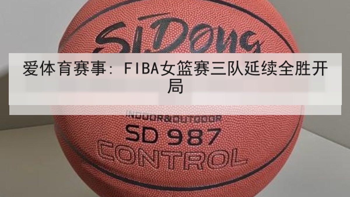 爱体育赛事: FIBA女篮赛三队延续全胜开局